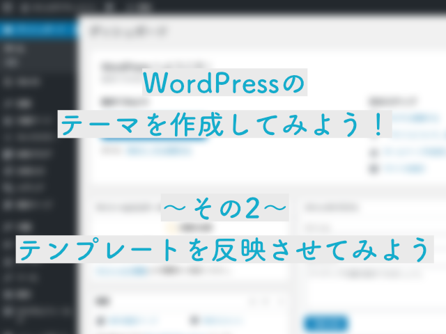 【初心者必見】<br>WordPressのテーマを自作しよう！<br>〜その2：テンプレートをブラウザ上に反映させてみよう〜のサムネイル画像