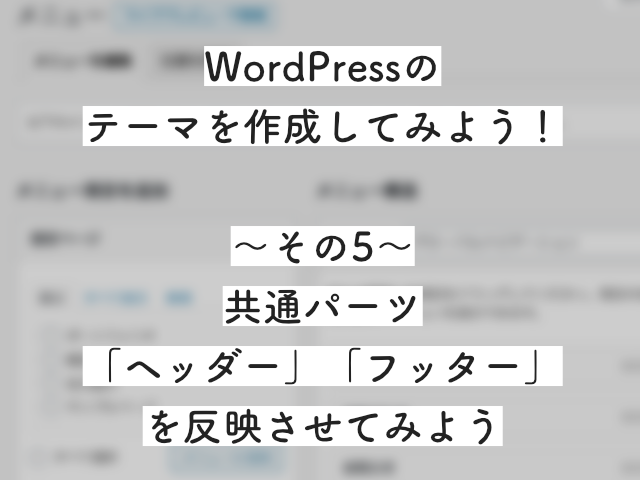 【初心者必見】<br>WordPressのテーマを作ろう！<br>〜その5：ヘッダーとフッターを作成してみよう〜のサムネイル画像